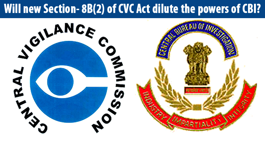 The Lokpal and Lokayuktas Bill, 2013 is Act No. 1 of 2014; Will new section- 8B(2) of CVC Act dilute the powers of CBI?