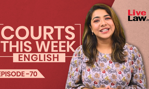 Courts This Week- A Weekly Round Of Important Legal Developments In The Country [Episode-70]