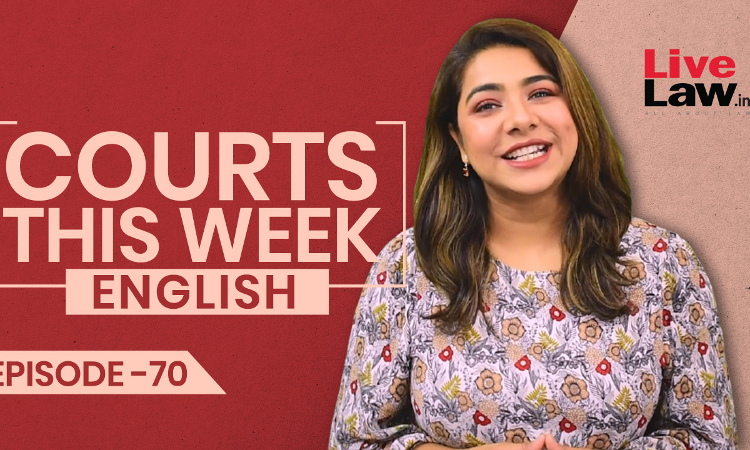 Courts This Week- A Weekly Round Of Important Legal Developments In The Country [Episode-70]