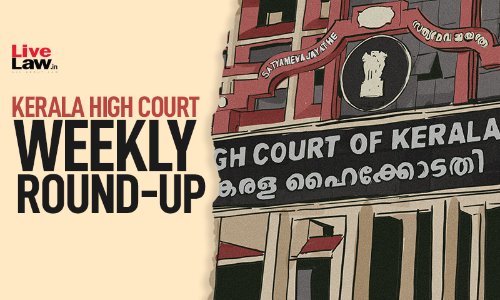 Kerala High Court Weekly Round Up: April 25 To May 1, 2022