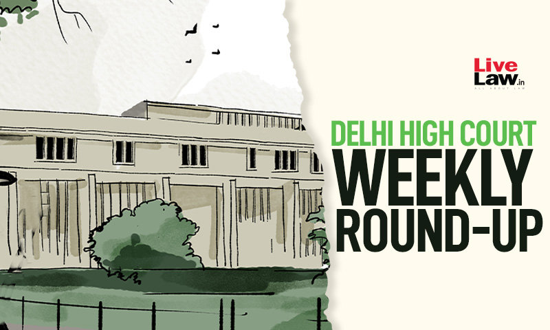 Delhi High Court Weekly Round Up: July 4 To July 10, 2022 Delhi High Court Weekly Round Up: July 4 To July 10, 2022