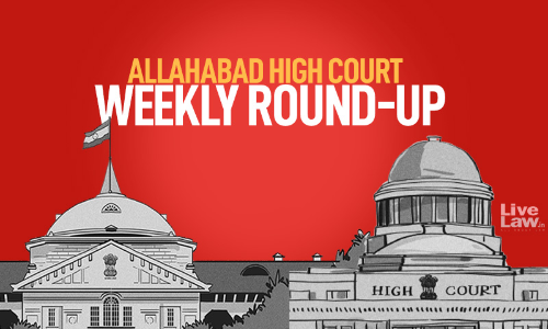 Allahabad High Court Weekly Round Up: February 14 To February 20, 2022