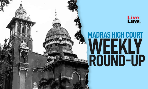 Madras High Court Weekly Round-Up: March 21 To March 27, 2022
