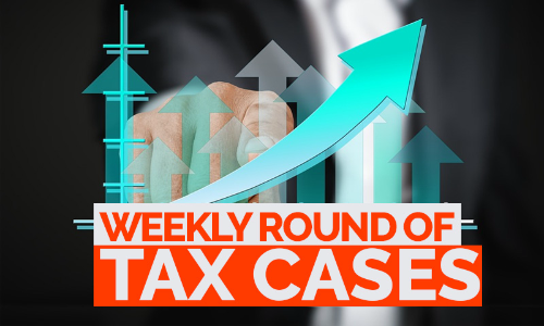 Weekly Round-Up Of Tax Cases : April 3 To April 10, 2022