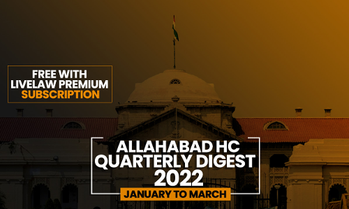 Allahabad High Court Quarterly Digest: January To March 2022 [Citations: 1 - 150]