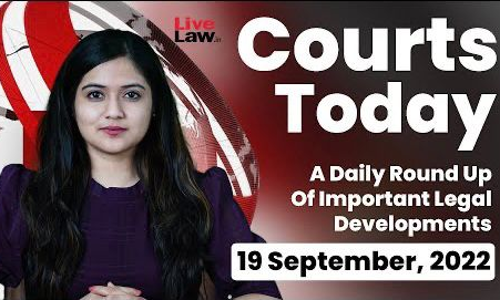 Courts Today- A Daily Round Up Of Important Legal Developments-19.9.22