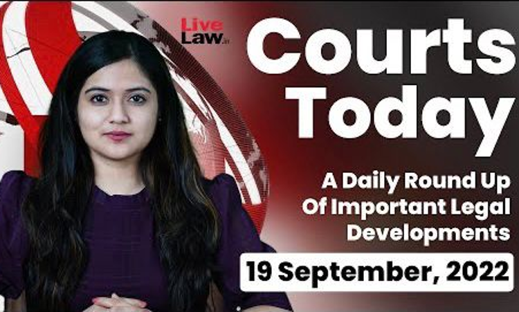 Courts Today- A Daily Round Up Of Important Legal Developments-19.9.22 Courts Today- A Daily Round Up Of Important Legal Developments-19.9.22