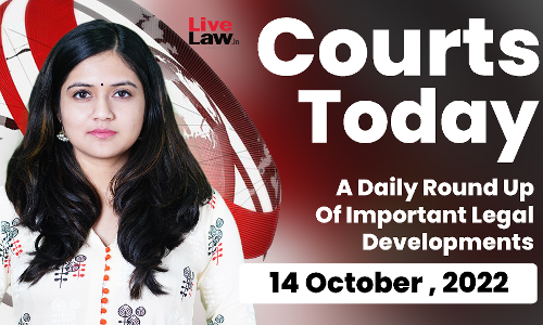 Courts Today- A Daily Round Up Of Important Legal Developments-14.10.22 Courts Today- A Daily Round Up Of Important Legal Developments-14.10.22