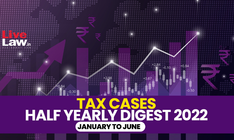 All India Tax Cases Half Yearly Digest: January To June 2022 All India Tax Cases Half Yearly Digest: January To June 2022