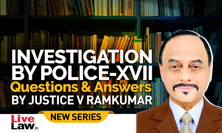 Questions & Answers By Justice V. Ramkumar- Investigation By Police- PART XVII Questions & Answers By Justice V. Ramkumar- Investigation By Police- PART XVII
