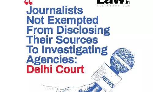 Journalists Not Exempted From Disclosing Their Sources To Investigating Agencies: Delhi Court