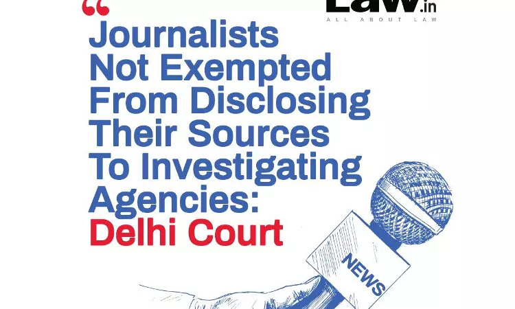 Journalists Not Exempted From Disclosing Their Sources To Investigating Agencies: Delhi Court