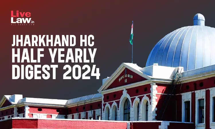 Jharkhand High Court Half Yearly Digest: January - June 2024 Jharkhand High Court Half Yearly Digest: January - June 2024