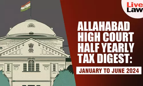 Allahabad High Court Half Yearly Tax Digest: January To June 2024 Allahabad High Court Half Yearly Tax Digest: January To June 2024