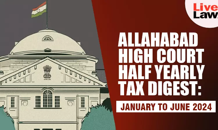 Allahabad High Court Half Yearly Tax Digest: January To June 2024 Allahabad High Court Half Yearly Tax Digest: January To June 2024
