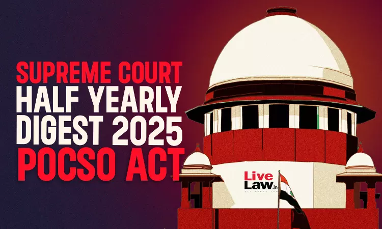Supreme Court Half Yearly Digest 2025:Protection Of Children From Sexual Offences (POCSO) Act, 2012