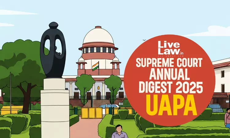 Supreme Court Annual Digest 2025: Unlawful Activities (Prevention) Act, 1967 (UAPA) Supreme Court Annual Digest 2025: Unlawful Activities (Prevention) Act, 1967 (UAPA)
