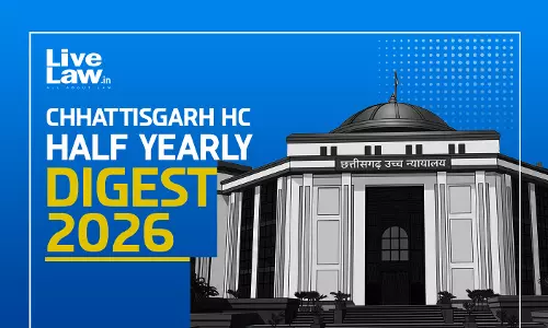 LiveLaw Chhattisgarh High Court Half Yearly Digest: January - June, 2026 LiveLaw Chhattisgarh High Court Half Yearly Digest: January - June, 2026
