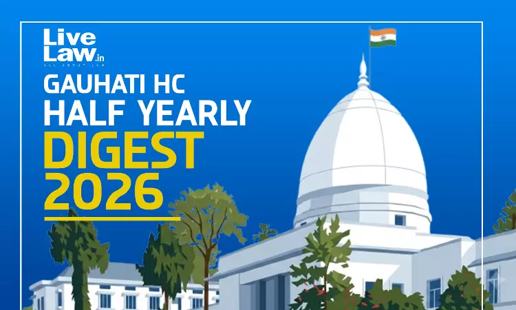 LiveLaw Gauhati High Court Half Yearly Digest: January To June, 2026 [Citations 1 - 85]