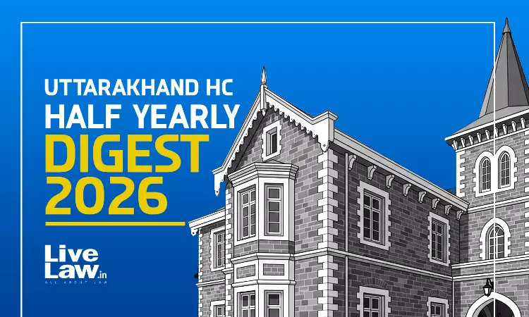 LiveLaw Uttarakhand High Court Half-Yearly Digest: January To June 2026 LiveLaw Uttarakhand High Court Half-Yearly Digest: January To June 2026