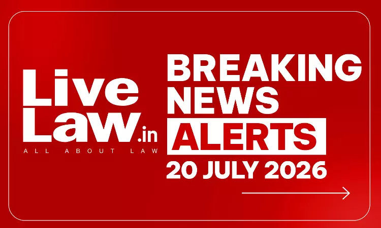 LiveLaw Breaking News Alerts: 20/07/2026 LiveLaw Breaking News Alerts: 20/07/2026