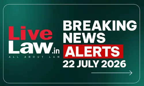 LiveLaw Breaking News Alerts- 22 July 2026 LiveLaw Breaking News Alerts- 22 July 2026