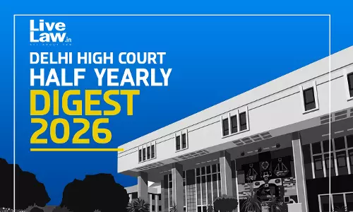 LiveLaw Delhi High Court Half Yearly Digest: January To June, 2026 LiveLaw Delhi High Court Half Yearly Digest: January To June, 2026