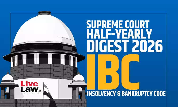 LiveLaw Supreme Court Half-Yearly Digest 2026 - Insolvency And Bankruptcy Code (IBC) LiveLaw Supreme Court Half-Yearly Digest 2026 - Insolvency And Bankruptcy Code (IBC)