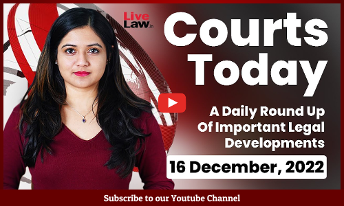 Courts Today- A Daily Round Up Of Important Legal Developments- 16.12.22