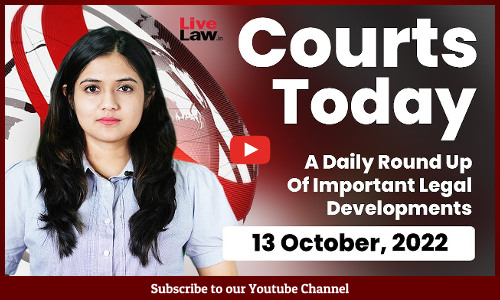 Courts Today- A Daily Round Up Of Important Legal Developments-13.10.22