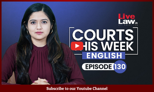 Courts This Week-A Weekly Round Of Important Legal Developments In The Country [Episode- 130]