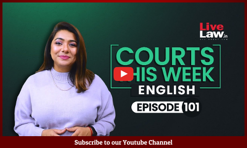 Courts This Week- A Weekly Round Of Important Legal Developments In The Country [Episode-101]