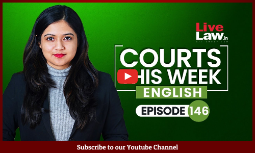 Courts This Week- A Weekly Round Of Important Legal Developments In The Country [Episode-146]