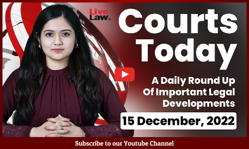 Courts Today- A Daily Round Up Of Important Legal Developments- 15.12.22