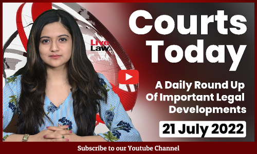 Courts Today- A Daily Round Up Of Important Legal Developments-21.7.2022