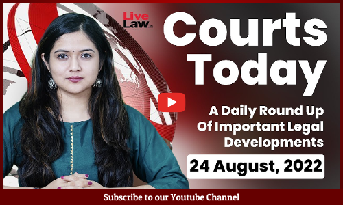 Courts Today- A Daily Round Up Of Important Legal Developments-24.8.22