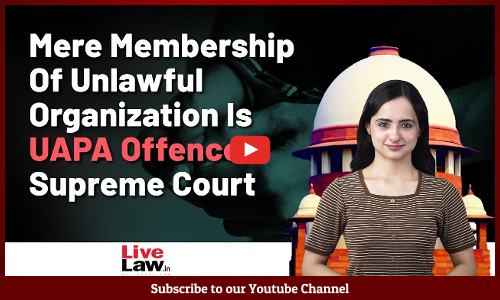 Mere Membership Of Unlawful Organization Is UAPA Offence: Supreme Court Overrules 2011 Precedents [VIDEO]