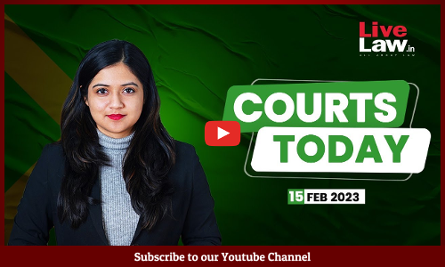 Courts Today- A Daily Round Up Of Important Legal Developments- 15.2.23