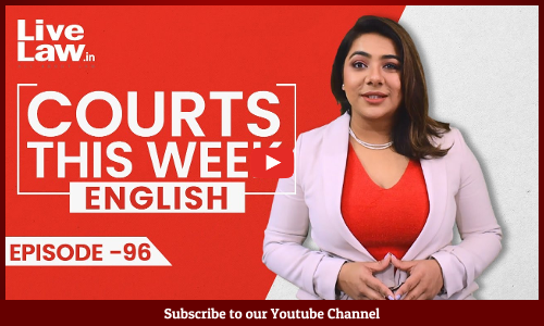 Courts This Week- A Weekly Round Of Important Legal Developments In The Country [Episode-96]