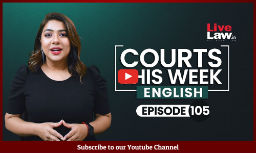Courts This Week- A Weekly Round Of Important Legal Developments In The Country [Episode-105]