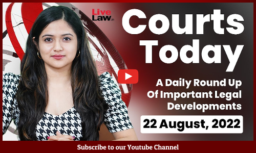 Courts Today- A Daily Round Up Of Important Legal Developments- 22.8.22