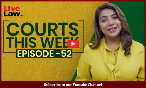 Courts This Week- A Weekly Round Of Important Legal Developments In The Country [Episode-52 ]