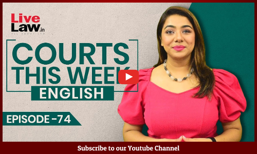 Courts This Week- A Weekly Round Of Important Legal Developments In The Country [Episode-74]