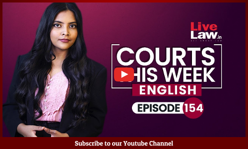 Courts This Week- A Weekly Round Of Important Legal Developments In The Country [Episode-154]