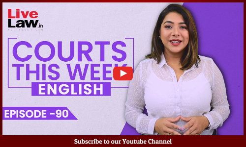 Courts This Week- A Weekly Round Of Important Legal Developments In The Country [Episode-90]