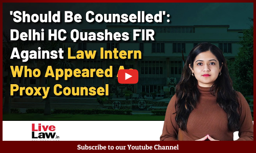 Should Be Counselled: Delhi HC Quashes FIR Against Law Intern Who Appeared As Proxy Counsel [VIDEO]