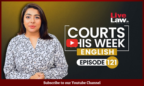 Courts This Week- A Weekly Round Of Important Legal Developments In The Country [Episode-121]