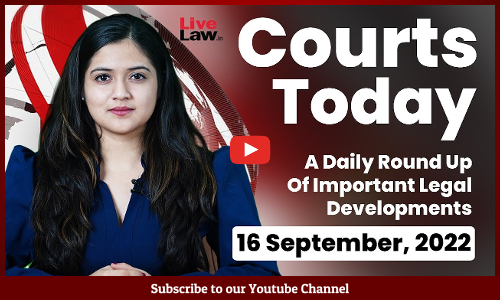 Courts Today- A Daily Round Up Of Important Legal Developments-16.9.22