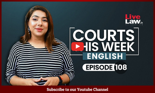 Courts This Week- A Weekly Round Of Important Legal Developments In The Country [Episode-108]