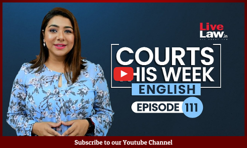 Courts This Week- A Weekly Round Of Important Legal Developments In The Country [Episode-111]